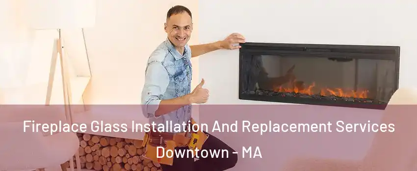 Fireplace Glass Installation And Replacement Services Downtown - MA