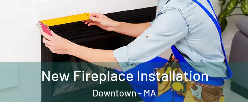 New Fireplace Installation Downtown - MA