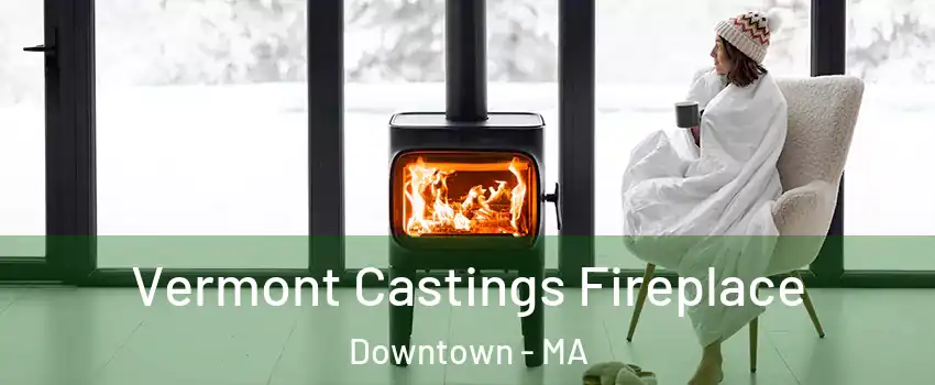 Vermont Castings Fireplace Downtown - MA