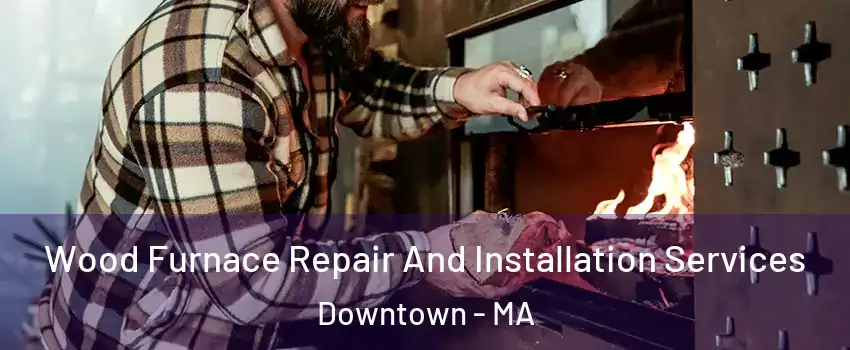 Wood Furnace Repair And Installation Services Downtown - MA